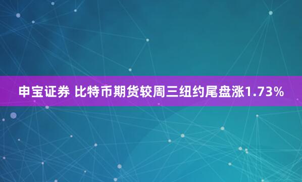 申宝证券 比特币期货较周三纽约尾盘涨1.73%
