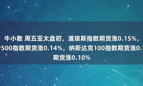 牛小散 周五亚太盘初，道琼斯指数期货涨0.15%，标普500指数期货涨0.14%，纳斯达克100指数期货涨0.10%