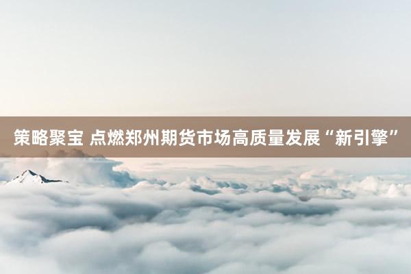 策略聚宝 点燃郑州期货市场高质量发展“新引擎”
