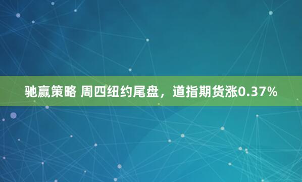 驰赢策略 周四纽约尾盘，道指期货涨0.37%