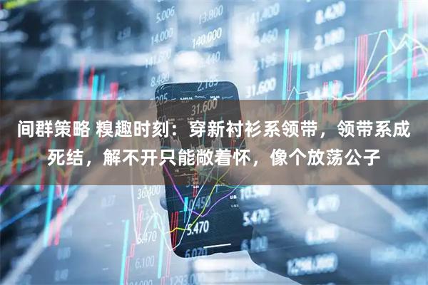 间群策略 糗趣时刻：穿新衬衫系领带，领带系成死结，解不开只能敞着怀，像个放荡公子