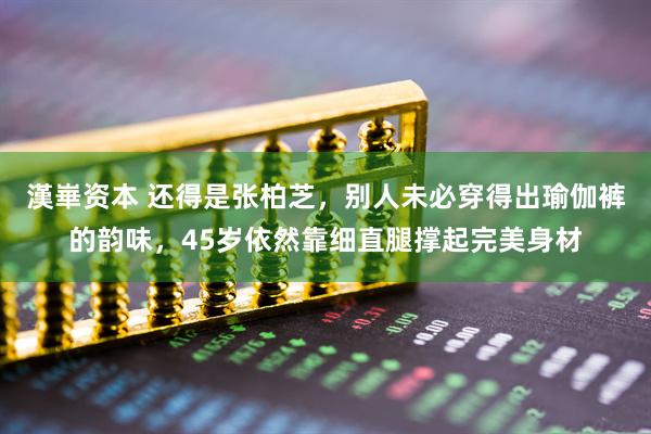 漢崋资本 还得是张柏芝，别人未必穿得出瑜伽裤的韵味，45岁依然靠细直腿撑起完美身材