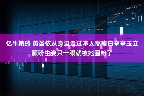 亿牛策略 黄圣依从身边走过本人高瘦白亭亭玉立顾盼生姿只一眼就被她圈粉了