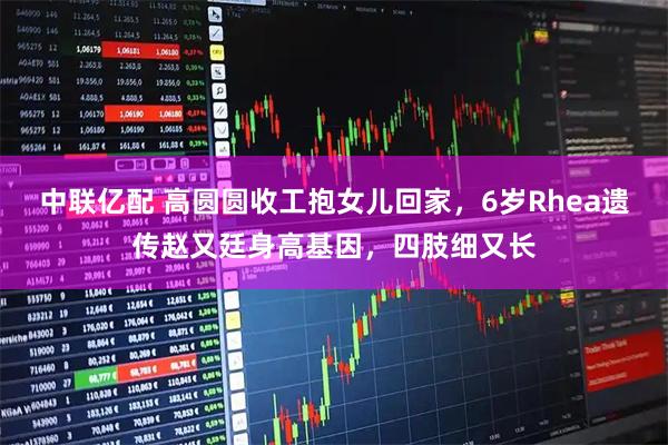中联亿配 高圆圆收工抱女儿回家，6岁Rhea遗传赵又廷身高基因，四肢细又长