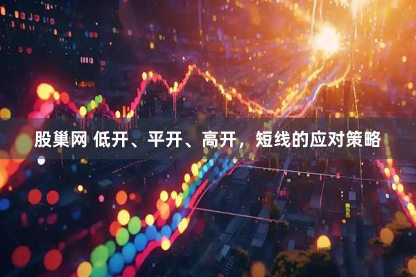 股巢网 低开、平开、高开，短线的应对策略