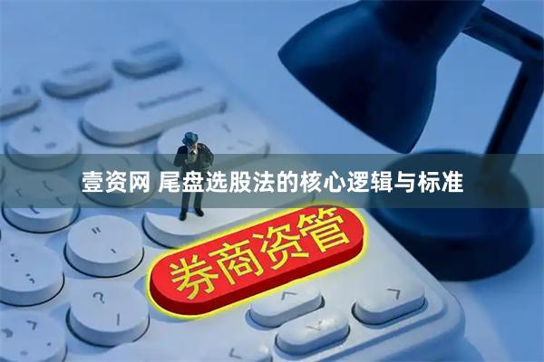 壹资网 尾盘选股法的核心逻辑与标准