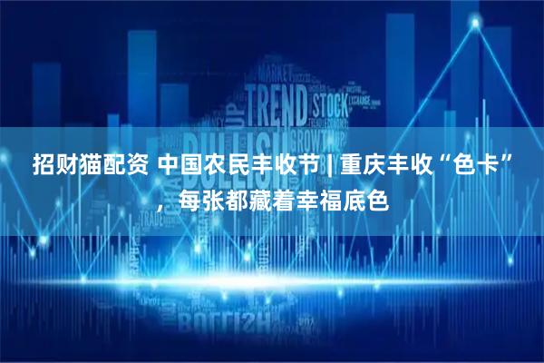 招财猫配资 中国农民丰收节 | 重庆丰收“色卡”，每张都藏着幸福底色