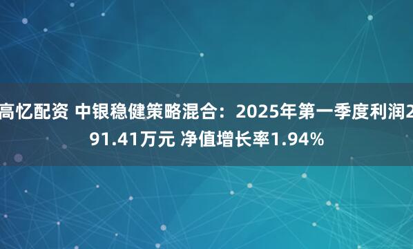 高忆配资 中银稳健策略混合：2025年第一季度利润291.41万元 净值增长率1.94%