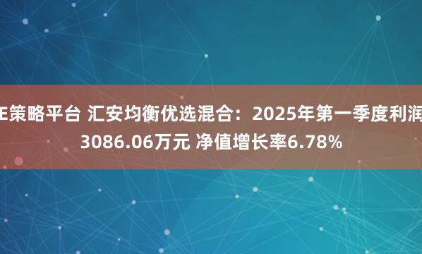 E策略平台 汇安均衡优选混合：2025年第一季度利润3086.06万元 净值增长率6.78%