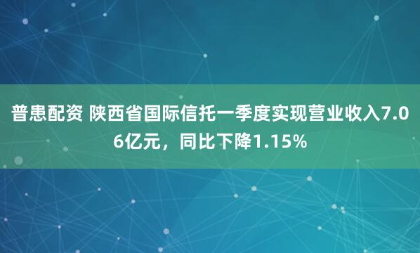 普患配资 陕西省国际信托一季度实现营业收入7.06亿元，同比下降1.15%