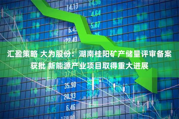 汇盈策略 大为股份：湖南桂阳矿产储量评审备案获批 新能源产业项目取得重大进展