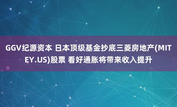 GGV纪源资本 日本顶级基金抄底三菱房地产(MITEY.US)股票 看好通胀将带来收入提升