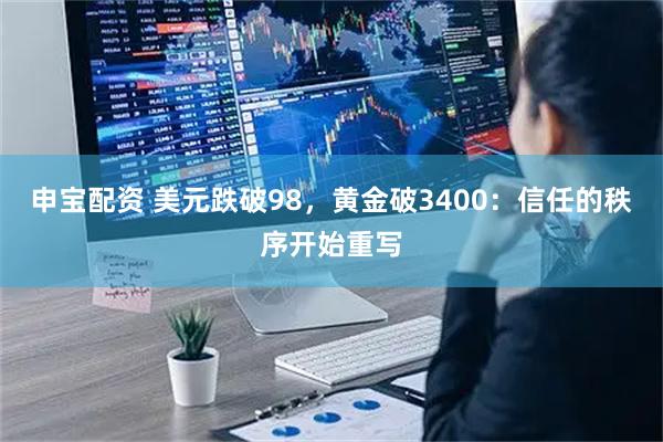 申宝配资 美元跌破98，黄金破3400：信任的秩序开始重写