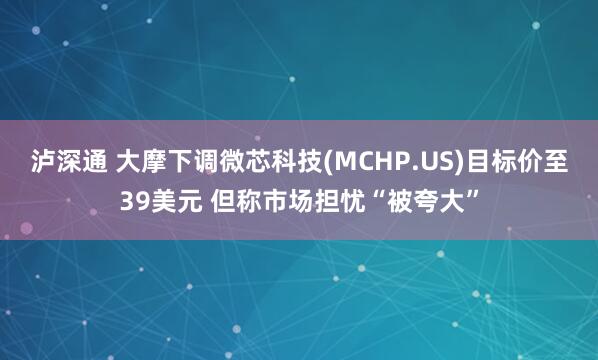 泸深通 大摩下调微芯科技(MCHP.US)目标价至39美元 但称市场担忧“被夸大”
