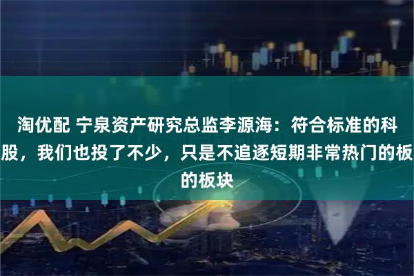 淘优配 宁泉资产研究总监李源海：符合标准的科技股，我们也投了不少，只是不追逐短期非常热门的板块