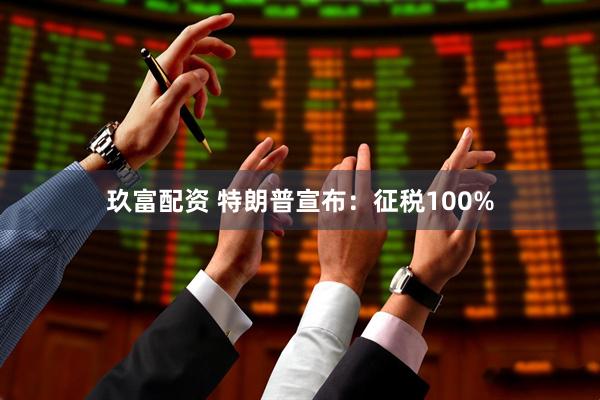 玖富配资 特朗普宣布：征税100%