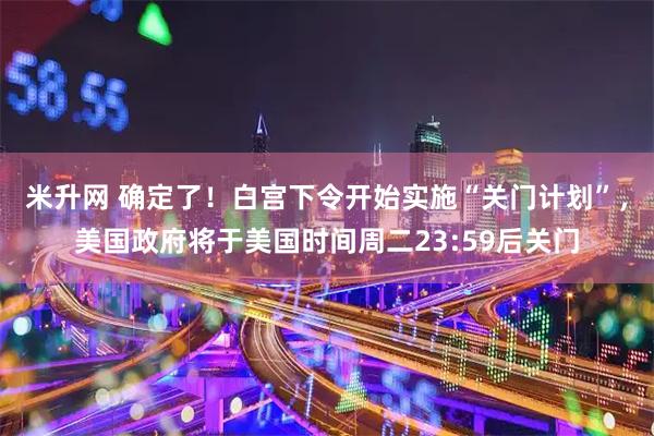 米升网 确定了！白宫下令开始实施“关门计划”，美国政府将于美国时间周二23:59后关门