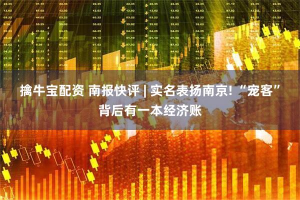 擒牛宝配资 南报快评 | 实名表扬南京! “宠客”背后有一本经济账