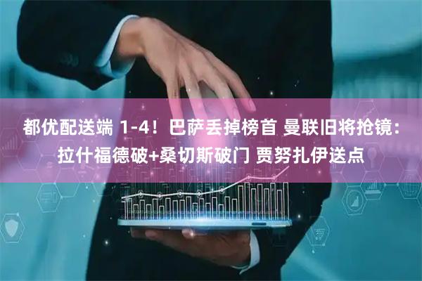 都优配送端 1-4！巴萨丢掉榜首 曼联旧将抢镜：拉什福德破+桑切斯破门 贾努扎伊送点