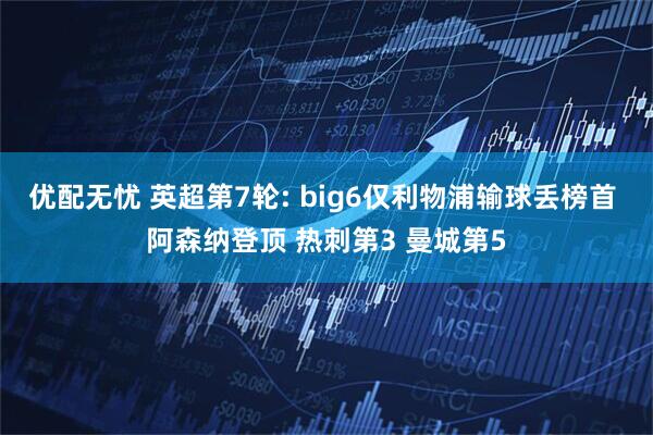 优配无忧 英超第7轮: big6仅利物浦输球丢榜首 阿森纳登顶 热刺第3 曼城第5
