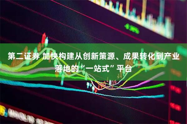 第二证券 加快构建从创新策源、成果转化到产业落地的“一站式”平台